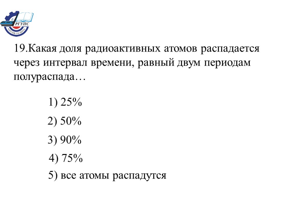 19.Какая доля радиоактивных атомов распадается через интервал времени, равный двум периодам полураспада… 1) 25%